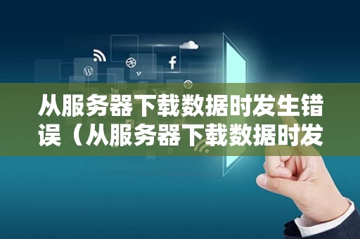 从服务器下载数据时发生错误（从服务器下载数据时发生错误星际争霸）