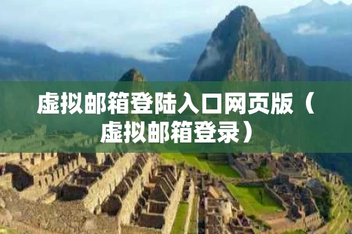 虚拟邮箱登陆入口网页版（虚拟邮箱登录）