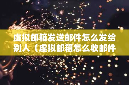 虚拟邮箱发送邮件怎么发给别人（虚拟邮箱怎么收邮件）