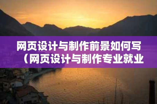 网页设计与制作前景如何写（网页设计与制作专业就业前景和就业方向）