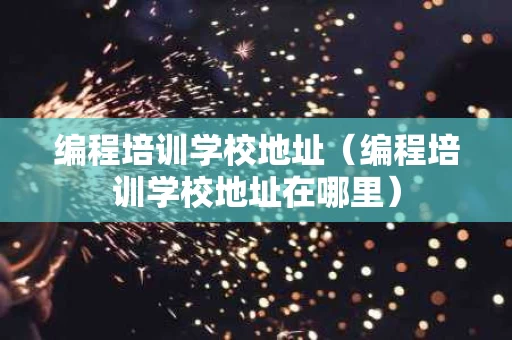编程培训学校地址（编程培训学校地址在哪里）
