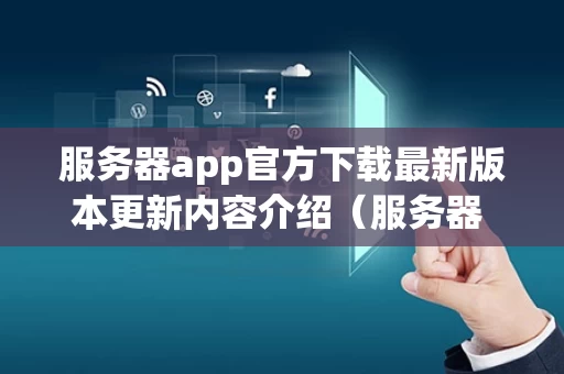 服务器app官方下载最新版本更新内容介绍（服务器 百度百科）