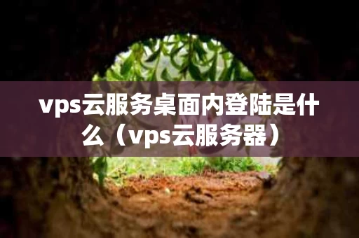 vps云服务桌面内登陆是什么（vps云服务器）