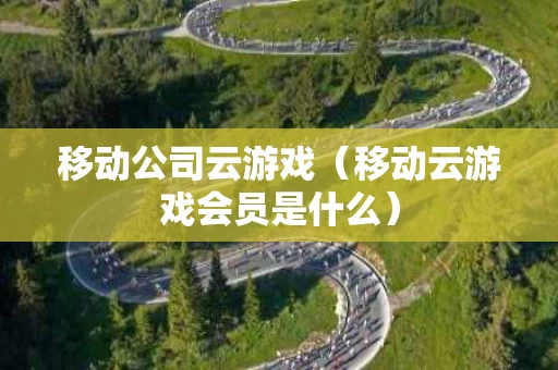 移动公司云游戏（移动云游戏会员是什么）