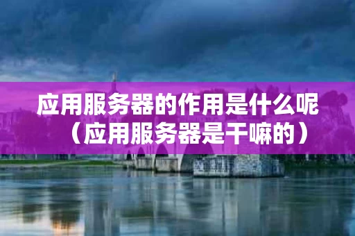 应用服务器的作用是什么呢（应用服务器是干嘛的）