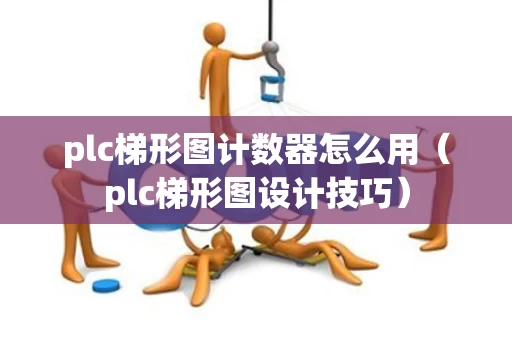 plc梯形图计数器怎么用（plc梯形图设计技巧）