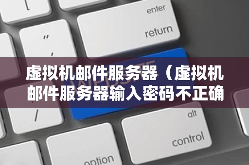 虚拟机邮件服务器（虚拟机邮件服务器输入密码不正确怎么办）