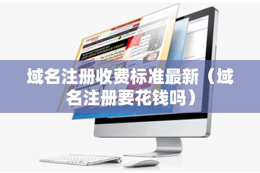 域名注册收费标准最新（域名注册要花钱吗）