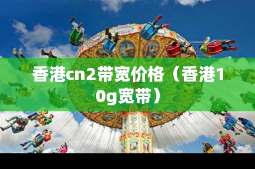 香港cn2带宽价格（香港10g宽带）