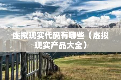 虚拟现实代码有哪些（虚拟现实产品大全）