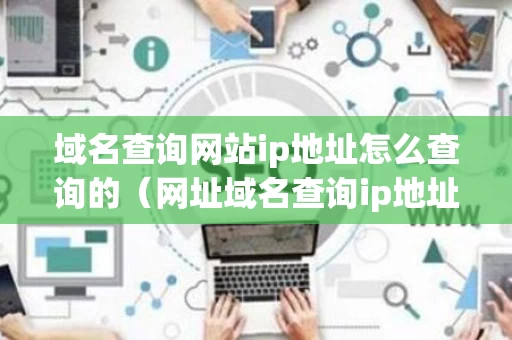 域名查询网站ip地址怎么查询的（网址域名查询ip地址）