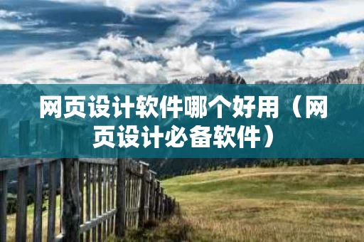 网页设计软件哪个好用（网页设计必备软件）