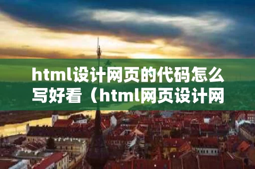 html设计网页的代码怎么写好看（html网页设计网站）