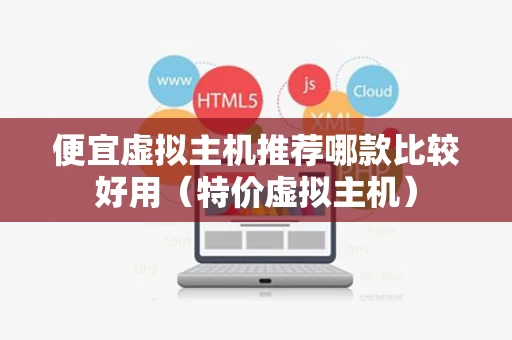 便宜虚拟主机推荐哪款比较好用（特价虚拟主机）