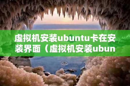 虚拟机安装ubuntu卡在安装界面（虚拟机安装ubuntu后重启无法进入）
