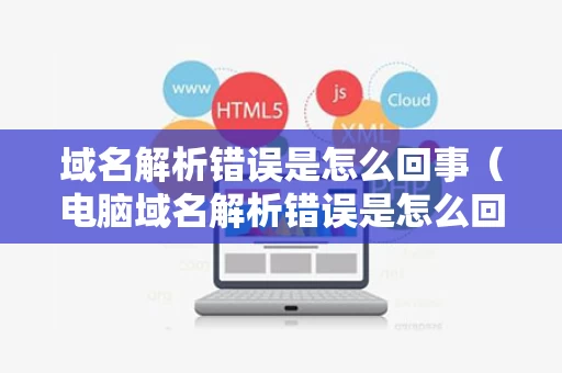 域名解析错误是怎么回事（电脑域名解析错误是怎么回事）