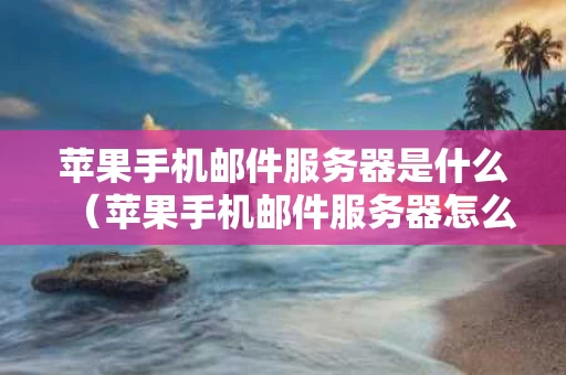 苹果手机邮件服务器是什么（苹果手机邮件服务器怎么填）