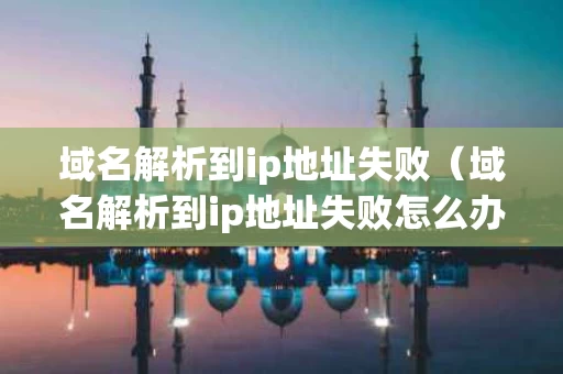 域名解析到ip地址失败（域名解析到ip地址失败怎么办）