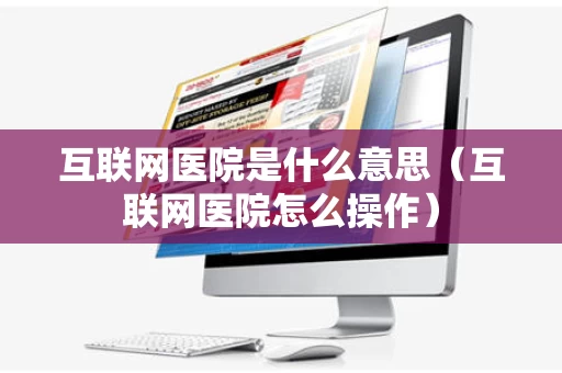 互联网医院是什么意思（互联网医院怎么操作）