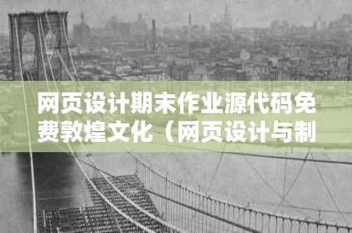 网页设计期末作业源代码免费敦煌文化（网页设计与制作作业代码）