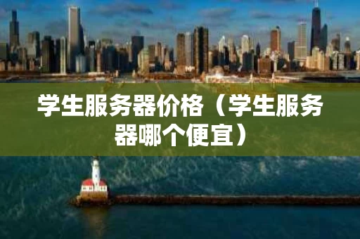 学生服务器价格（学生服务器哪个便宜）