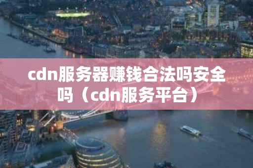 cdn服务器赚钱合法吗安全吗（cdn服务平台）
