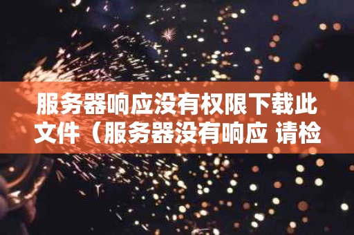 服务器响应没有权限下载此文件（服务器没有响应 请检查设置）