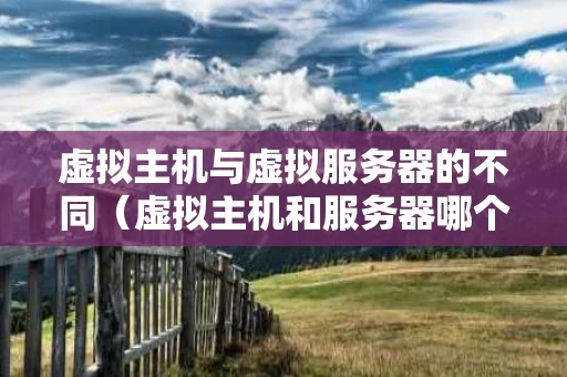 虚拟主机与虚拟服务器的不同（虚拟主机和服务器哪个好）