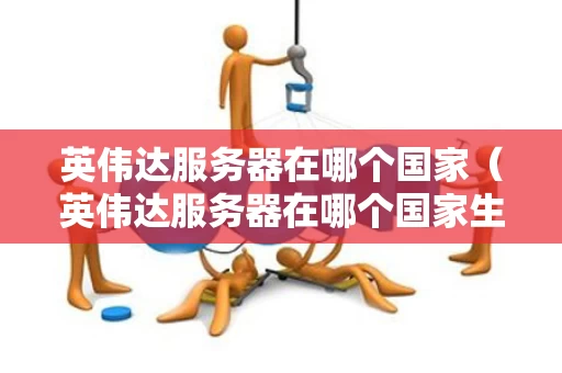 英伟达服务器在哪个国家（英伟达服务器在哪个国家生产）