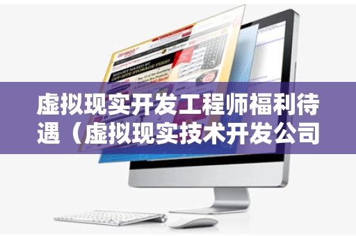 虚拟现实开发工程师福利待遇（虚拟现实技术开发公司）