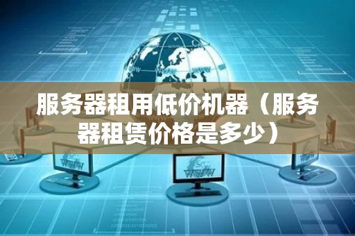 服务器租用低价机器（服务器租赁价格是多少）