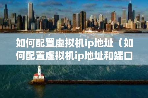如何配置虚拟机ip地址（如何配置虚拟机ip地址和端口网关）