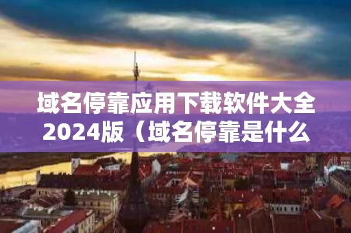 域名停靠应用下载软件大全2024版（域名停靠是什么意思?）