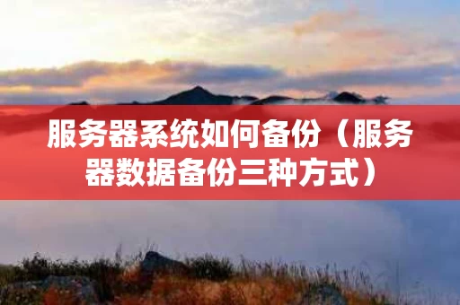 服务器系统如何备份（服务器数据备份三种方式）