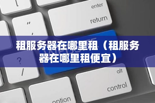 租服务器在哪里租（租服务器在哪里租便宜）