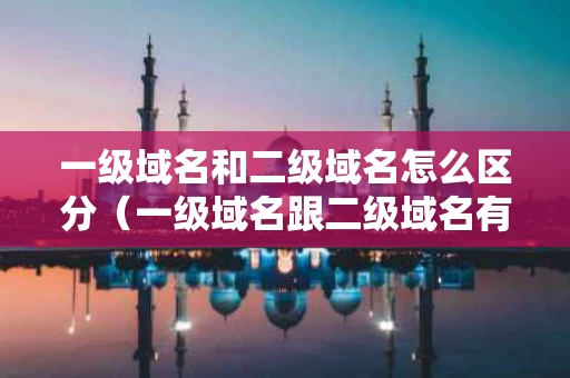 一级域名和二级域名怎么区分（一级域名跟二级域名有什么区别）