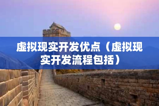 虚拟现实开发优点（虚拟现实开发流程包括）