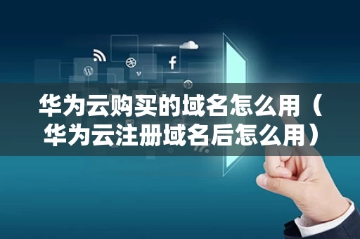 华为云购买的域名怎么用（华为云注册域名后怎么用）
