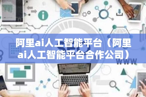 阿里ai人工智能平台（阿里ai人工智能平台合作公司）