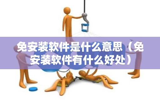免安装软件是什么意思（免安装软件有什么好处）