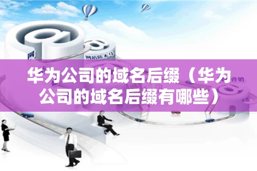 华为公司的域名后缀（华为公司的域名后缀有哪些）