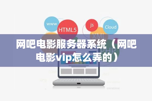 网吧电影服务器系统（网吧电影vip怎么弄的）