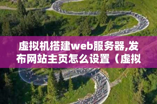 虚拟机搭建web服务器,发布网站主页怎么设置（虚拟机搭建web服务器,发布网站主页怎么设置）
