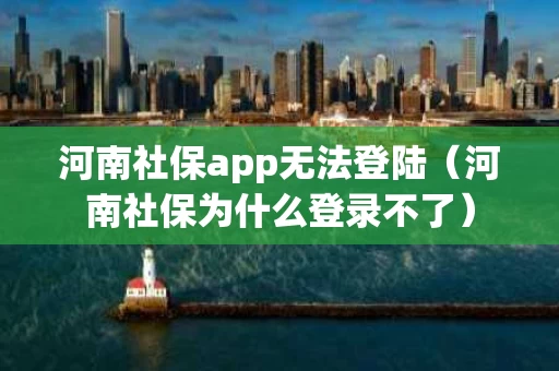 河南社保app无法登陆（河南社保为什么登录不了）