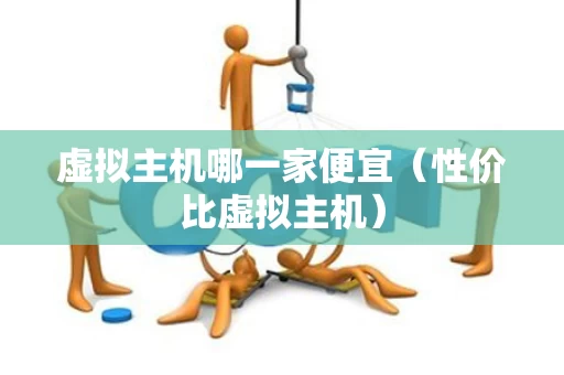 虚拟主机哪一家便宜（性价比虚拟主机）
