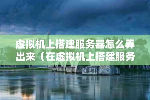虚拟机上搭建服务器怎么弄出来（在虚拟机上搭建服务器）