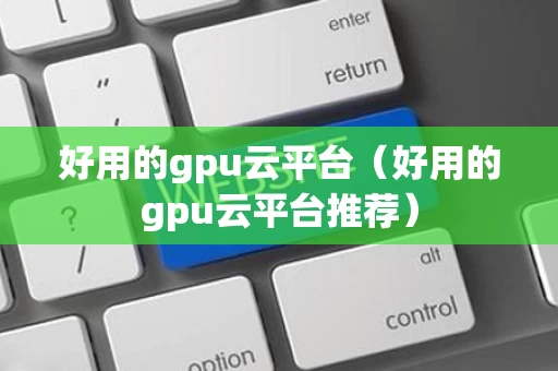 好用的gpu云平台（好用的gpu云平台推荐）