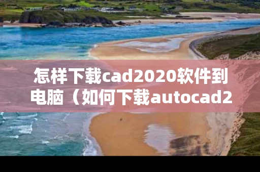 怎样下载cad2020软件到电脑（如何下载autocad2020软件）