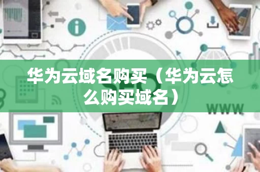 华为云域名购买（华为云怎么购买域名）