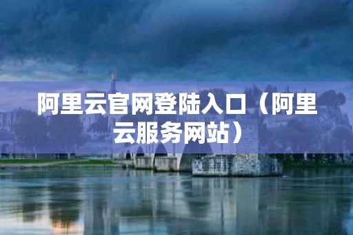 阿里云官网登陆入口（阿里云服务网站）